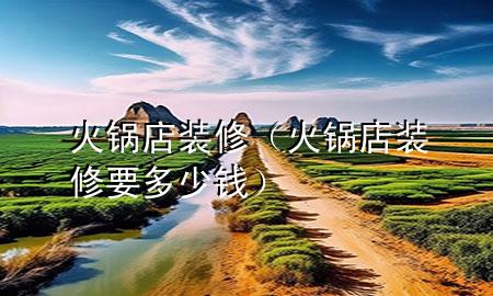 火锅店装修（火锅店装修要多少钱）