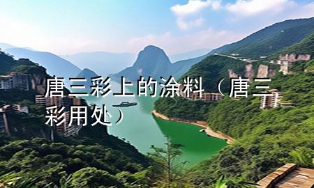 唐三彩上的涂料（唐三彩用处）