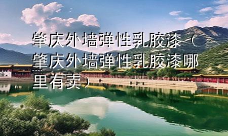 肇庆外墙弹性乳胶漆（肇庆外墙弹性乳胶漆哪里有卖）