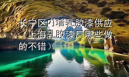 长宁区内墙乳胶漆供应（上海乳胶漆厂哪些做的不错）