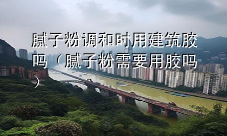 腻子粉调和时用建筑胶吗（腻子粉需要用胶吗）
