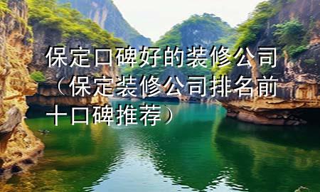 保定口碑好的装修公司（保定装修公司排名前十口碑推荐）