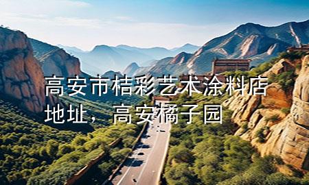 高安市桔彩艺术涂料店地址，高安橘子园