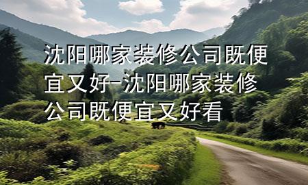 沈阳哪家装修公司既便宜又好-沈阳哪家装修公司既便宜又好看
