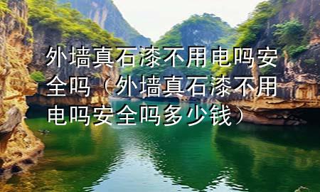 外墙真石漆不用电吗安全吗（外墙真石漆不用电吗安全吗多少钱）