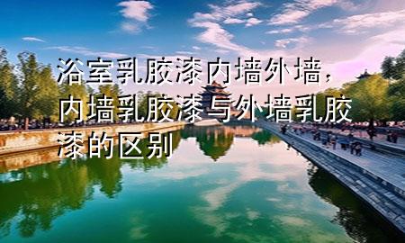 浴室乳胶漆内墙外墙，内墙乳胶漆与外墙乳胶漆的区别