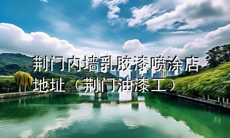 荆门内墙乳胶漆喷涂店地址（荆门油漆工）