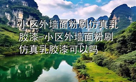 小区外墙面粉刷仿真乳胶漆-小区外墙面粉刷仿真乳胶漆可以吗