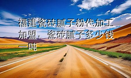 福建瓷砖腻子粉代加工加盟，瓷砖腻子多少钱一吨