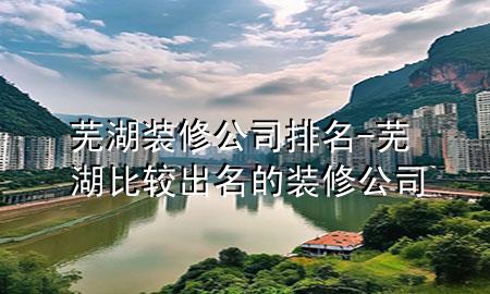 芜湖装修公司排名-芜湖比较出名的装修公司