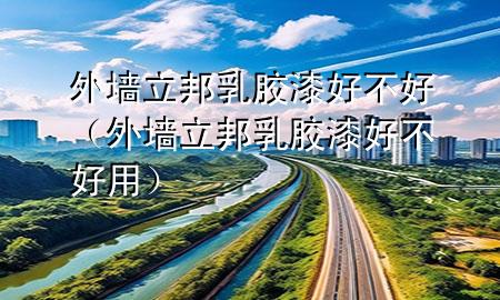 外墙立邦乳胶漆好不好（外墙立邦乳胶漆好不好用）
