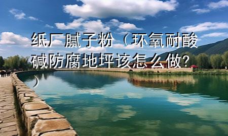 纸厂腻子粉（环氧耐酸碱防腐地坪该怎么做?）