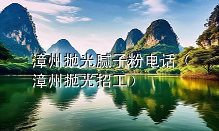 漳州抛光腻子粉电话（漳州抛光招工）
