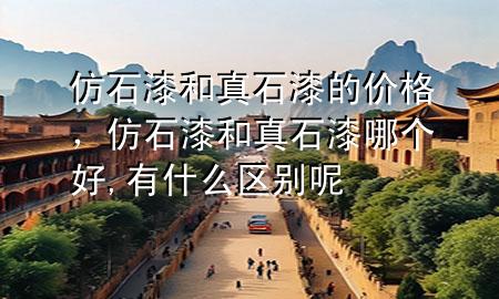 仿石漆和真石漆的价格，仿石漆和真石漆哪个好,有什么区别呢