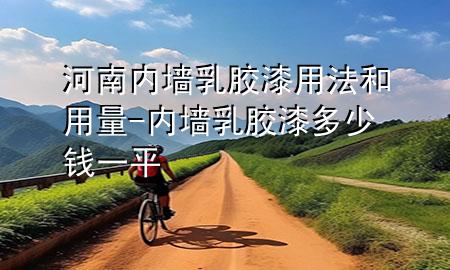 河南内墙乳胶漆用法和用量-内墙乳胶漆多少钱一平