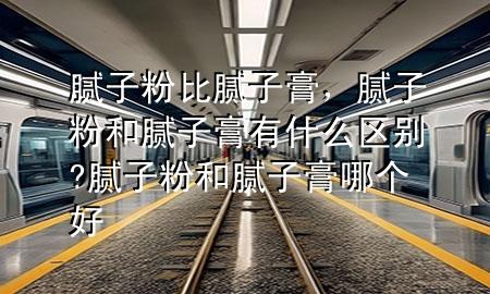 腻子粉比腻子膏，腻子粉和腻子膏有什么区别?腻子粉和腻子膏哪个好
