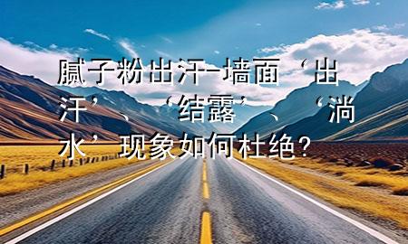 腻子粉出汗-墙面‘出汗’、‘结露’、‘淌水’现象如何杜绝?