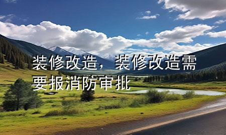 装修 改造，装修改造需要报消防审批
