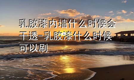 乳胶漆内墙什么时候会干透-乳胶漆什么时候可以刷
