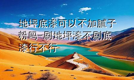 地坪底漆可以不加腻子粉吗-刷地坪漆不刷底漆行不行