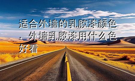 适合外墙的乳胶漆颜色，外墙乳胶漆用什么色好看