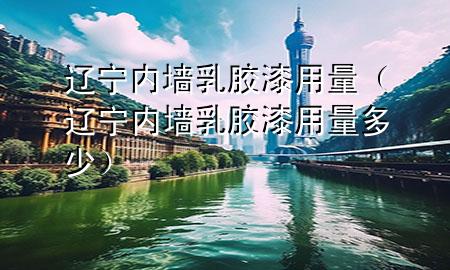 辽宁内墙乳胶漆用量（辽宁内墙乳胶漆用量多少）
