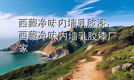 西藏净味内墙乳胶漆，西藏净味内墙乳胶漆厂家