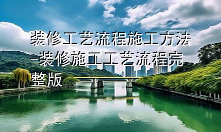 装修工艺流程施工方法-装修施工工艺流程完整版