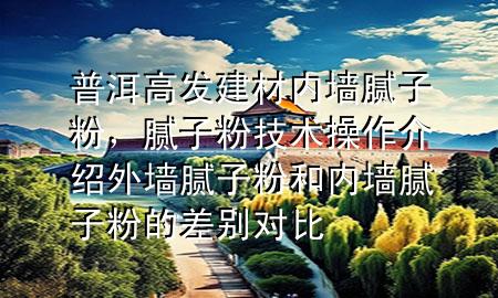 普洱高发建材内墙腻子粉，腻子粉技术操作介绍 外墙腻子粉和内墙腻子粉的差别对比