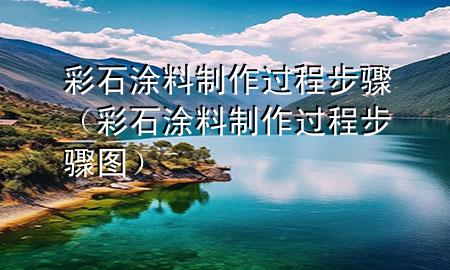 彩石涂料制作过程步骤（彩石涂料制作过程步骤图）