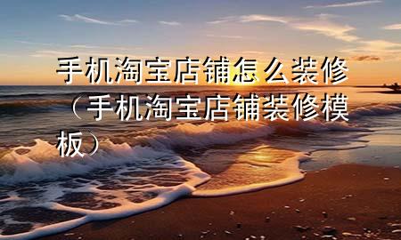 手机淘宝店铺怎么装修（手机淘宝店铺装修模板）