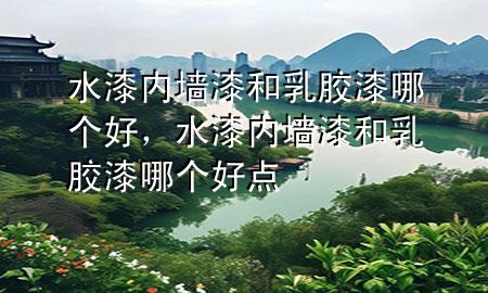 水漆内墙漆和乳胶漆哪个好，水漆内墙漆和乳胶漆哪个好点