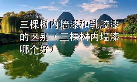 三棵树内墙漆和乳胶漆的区别（三棵树内墙漆哪个好）