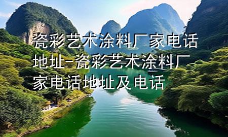 瓷彩艺术涂料厂家电话地址-瓷彩艺术涂料厂家电话地址及电话