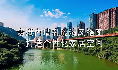 贵港内墙乳胶漆风格图：打造个性化家居空间