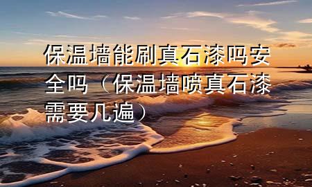 保温墙能刷真石漆吗安全吗（保温墙喷真石漆需要几遍）
