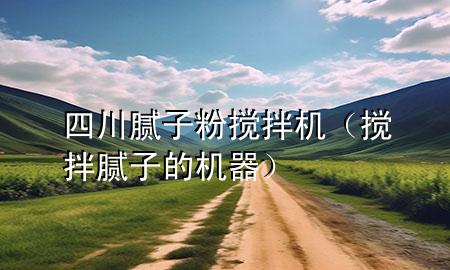 四川腻子粉搅拌机（搅拌腻子的机器）
