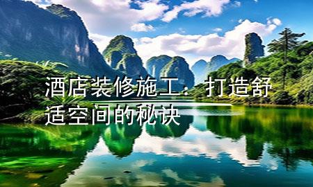  酒店装修施工：打造舒适空间的秘诀