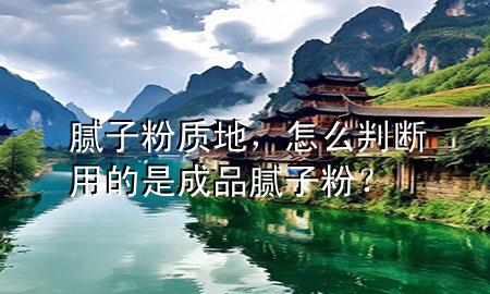 腻子粉质地，怎么判断用的是成品腻子粉？
