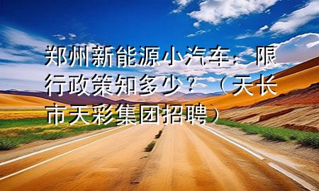 郑州新能源小汽车：限行政策知多少？（天长市天彩集团招聘）