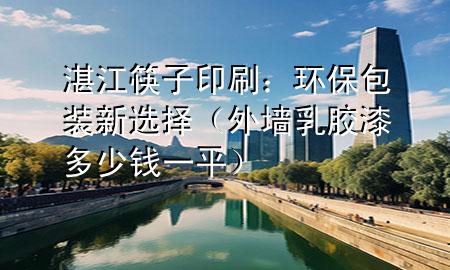湛江筷子印刷：环保包装新选择（外墙乳胶漆多少钱一平）
