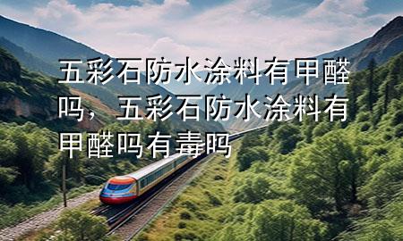 五彩石防水涂料有甲醛吗，五彩石防水涂料有甲醛吗有毒吗