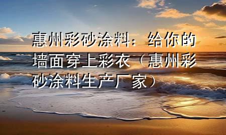 惠州彩砂涂料：给你的墙面穿上彩衣（惠州彩砂涂料生产厂家）
