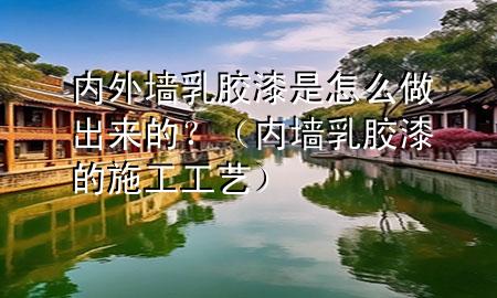 内外墙乳胶漆是怎么做出来的？（内墙乳胶漆的施工工艺）