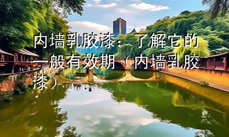 内墙乳胶漆：了解它的一般有效期（内墙 乳胶漆）