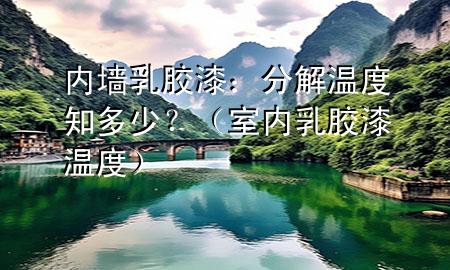内墙乳胶漆：分解温度知多少？（室内乳胶漆温度）