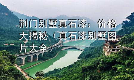 荆门别墅真石漆：价格大揭秘（真石漆别墅图片大全）