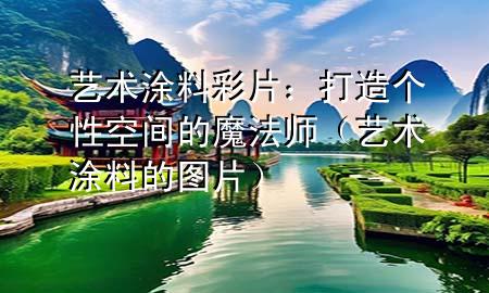 艺术涂料彩片：打造个性空间的魔法师（艺术涂料的图片）