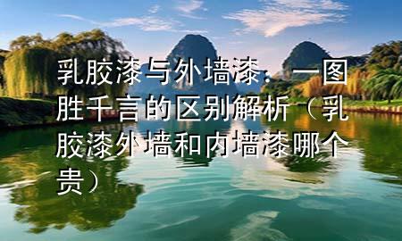 乳胶漆与外墙漆：一图胜千言的区别解析（乳胶漆外墙和内墙漆哪个贵）