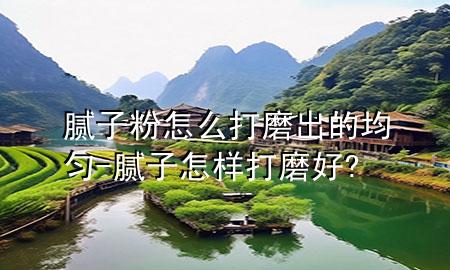 腻子粉怎么打磨出的均匀-腻子怎样打磨好?